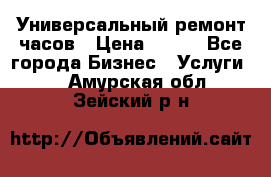 Универсальный ремонт часов › Цена ­ 100 - Все города Бизнес » Услуги   . Амурская обл.,Зейский р-н